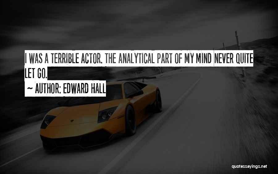 Edward Hall Quotes: I Was A Terrible Actor. The Analytical Part Of My Mind Never Quite Let Go.