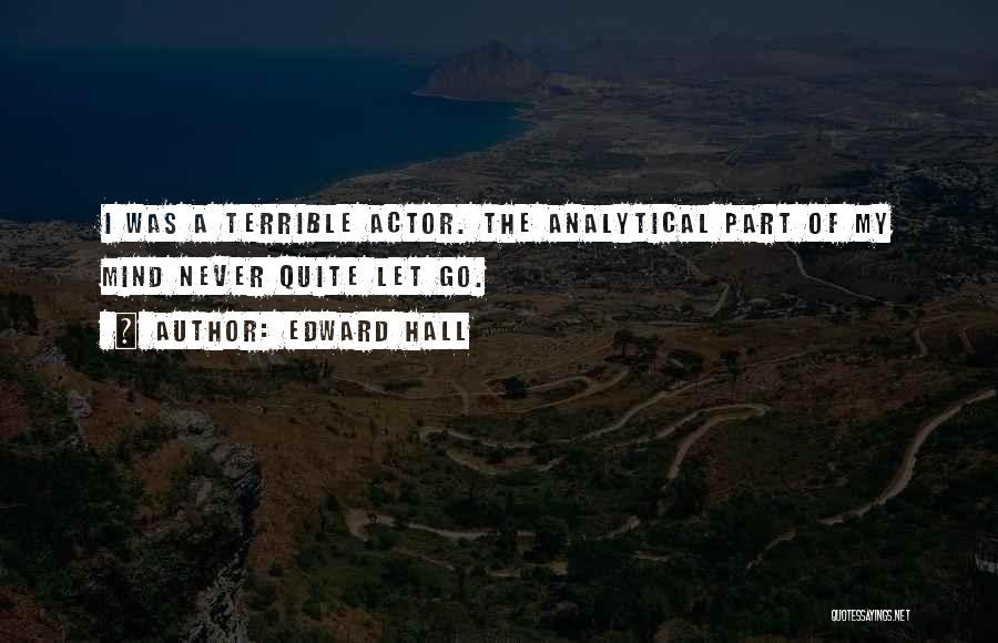 Edward Hall Quotes: I Was A Terrible Actor. The Analytical Part Of My Mind Never Quite Let Go.