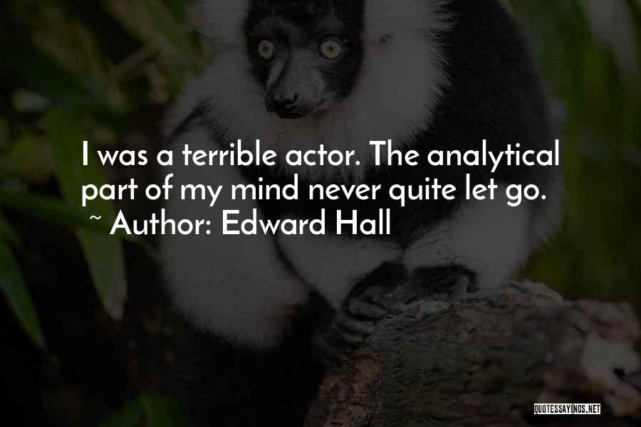 Edward Hall Quotes: I Was A Terrible Actor. The Analytical Part Of My Mind Never Quite Let Go.