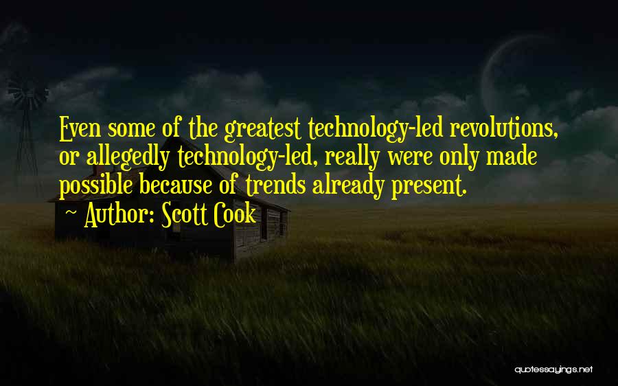 Scott Cook Quotes: Even Some Of The Greatest Technology-led Revolutions, Or Allegedly Technology-led, Really Were Only Made Possible Because Of Trends Already Present.
