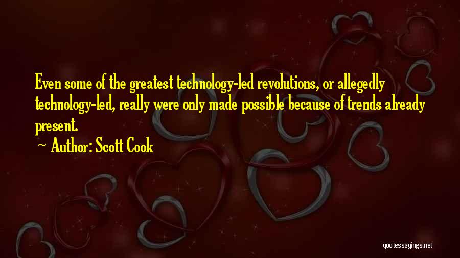 Scott Cook Quotes: Even Some Of The Greatest Technology-led Revolutions, Or Allegedly Technology-led, Really Were Only Made Possible Because Of Trends Already Present.