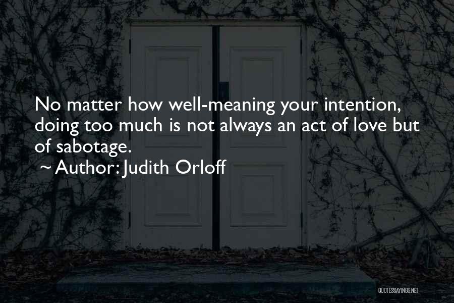 Judith Orloff Quotes: No Matter How Well-meaning Your Intention, Doing Too Much Is Not Always An Act Of Love But Of Sabotage.