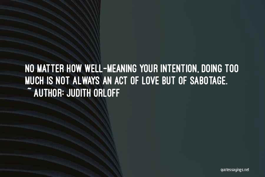 Judith Orloff Quotes: No Matter How Well-meaning Your Intention, Doing Too Much Is Not Always An Act Of Love But Of Sabotage.