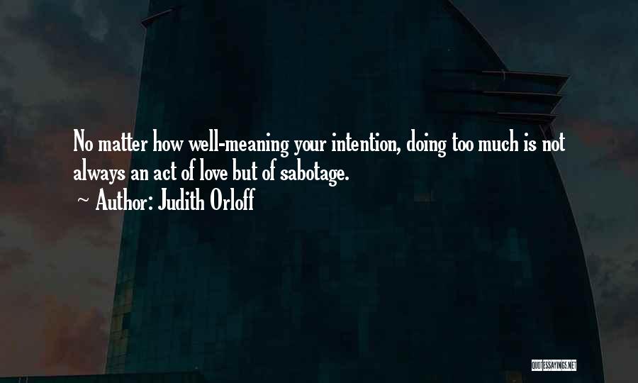 Judith Orloff Quotes: No Matter How Well-meaning Your Intention, Doing Too Much Is Not Always An Act Of Love But Of Sabotage.
