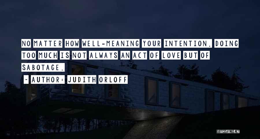 Judith Orloff Quotes: No Matter How Well-meaning Your Intention, Doing Too Much Is Not Always An Act Of Love But Of Sabotage.