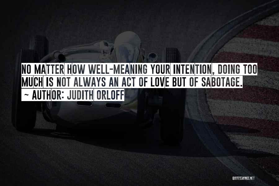 Judith Orloff Quotes: No Matter How Well-meaning Your Intention, Doing Too Much Is Not Always An Act Of Love But Of Sabotage.