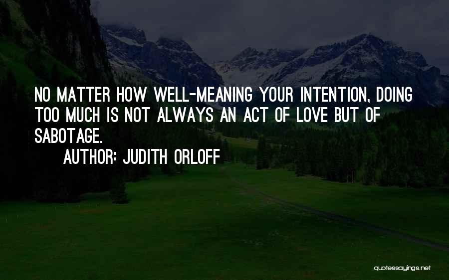 Judith Orloff Quotes: No Matter How Well-meaning Your Intention, Doing Too Much Is Not Always An Act Of Love But Of Sabotage.