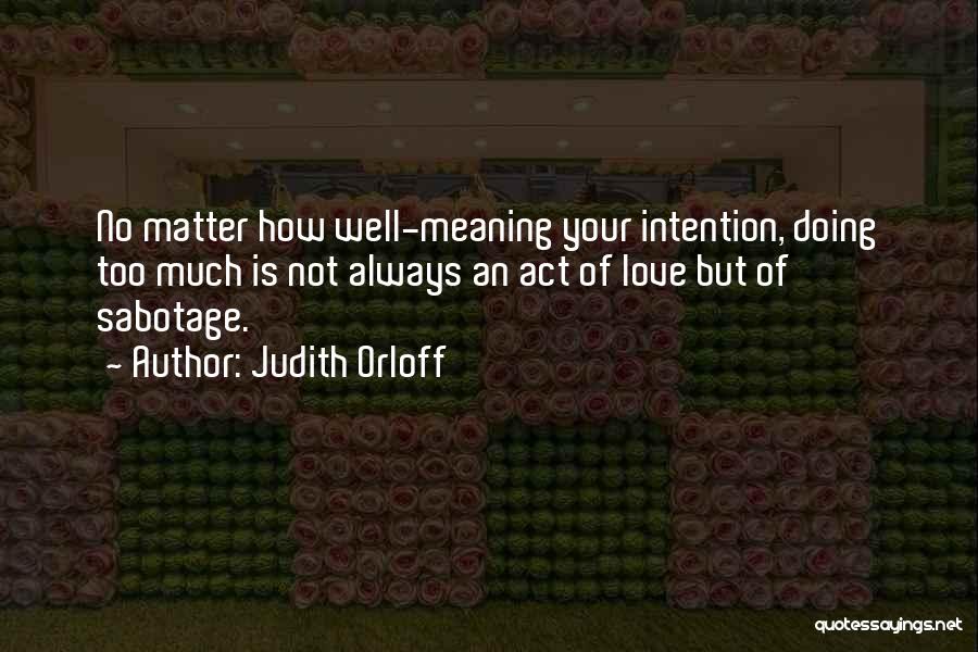 Judith Orloff Quotes: No Matter How Well-meaning Your Intention, Doing Too Much Is Not Always An Act Of Love But Of Sabotage.