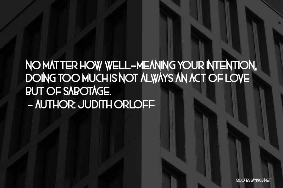 Judith Orloff Quotes: No Matter How Well-meaning Your Intention, Doing Too Much Is Not Always An Act Of Love But Of Sabotage.