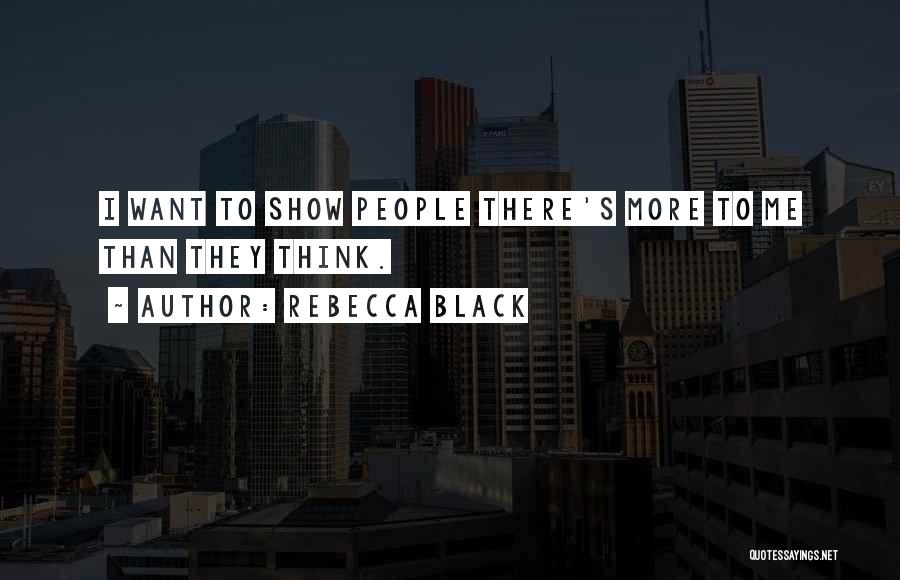 Rebecca Black Quotes: I Want To Show People There's More To Me Than They Think.