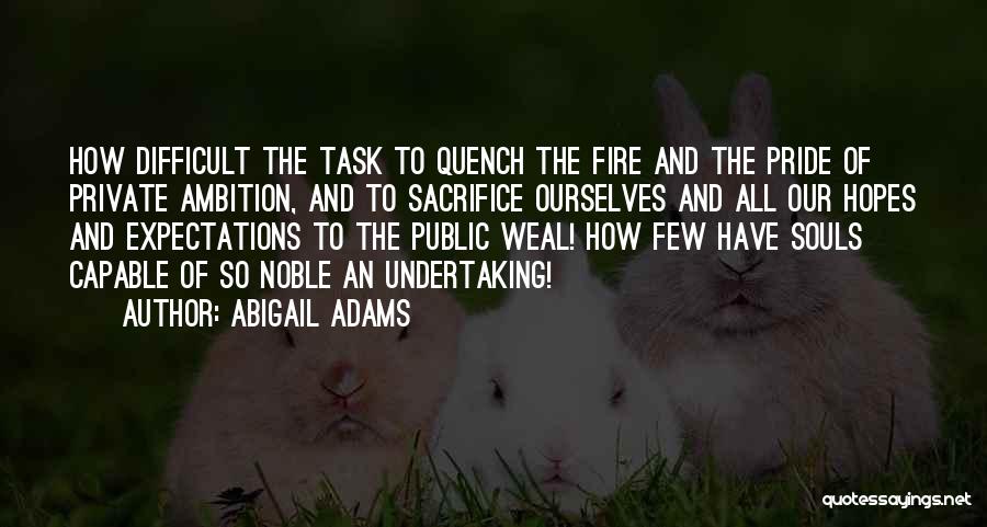 Abigail Adams Quotes: How Difficult The Task To Quench The Fire And The Pride Of Private Ambition, And To Sacrifice Ourselves And All