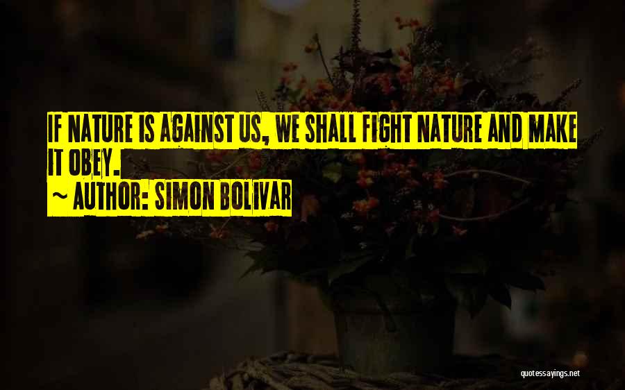 Simon Bolivar Quotes: If Nature Is Against Us, We Shall Fight Nature And Make It Obey.