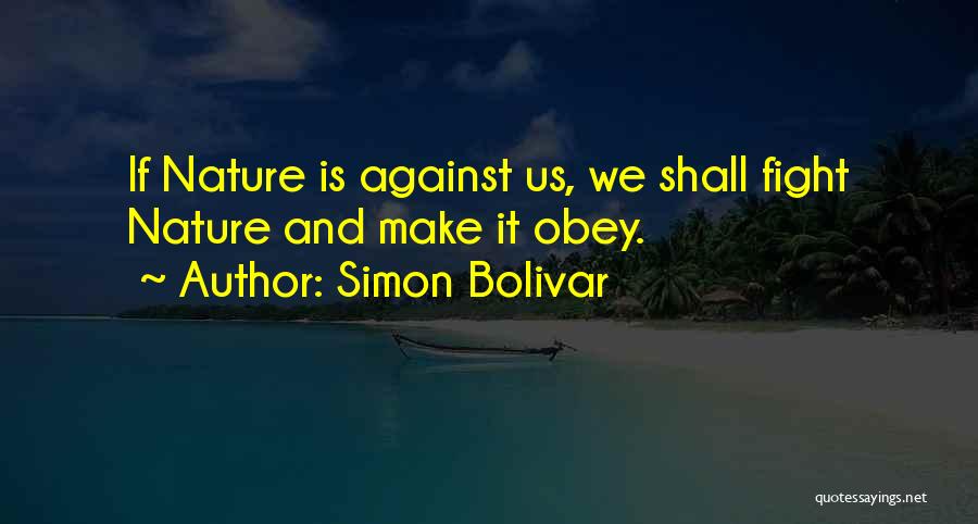 Simon Bolivar Quotes: If Nature Is Against Us, We Shall Fight Nature And Make It Obey.
