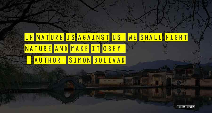 Simon Bolivar Quotes: If Nature Is Against Us, We Shall Fight Nature And Make It Obey.