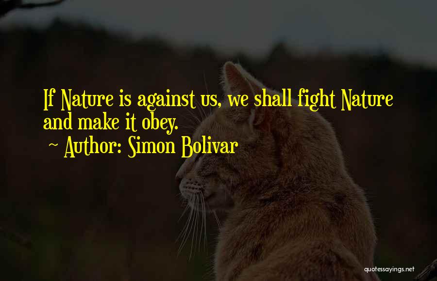Simon Bolivar Quotes: If Nature Is Against Us, We Shall Fight Nature And Make It Obey.