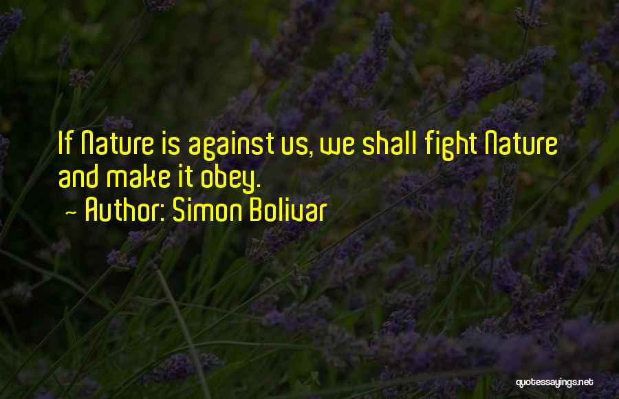 Simon Bolivar Quotes: If Nature Is Against Us, We Shall Fight Nature And Make It Obey.