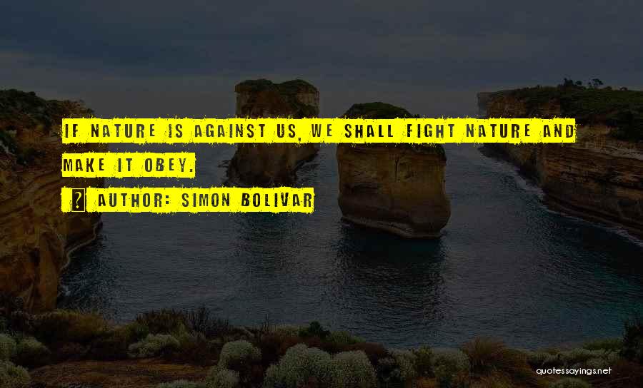 Simon Bolivar Quotes: If Nature Is Against Us, We Shall Fight Nature And Make It Obey.