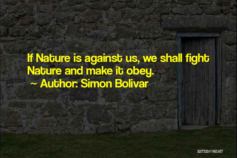 Simon Bolivar Quotes: If Nature Is Against Us, We Shall Fight Nature And Make It Obey.