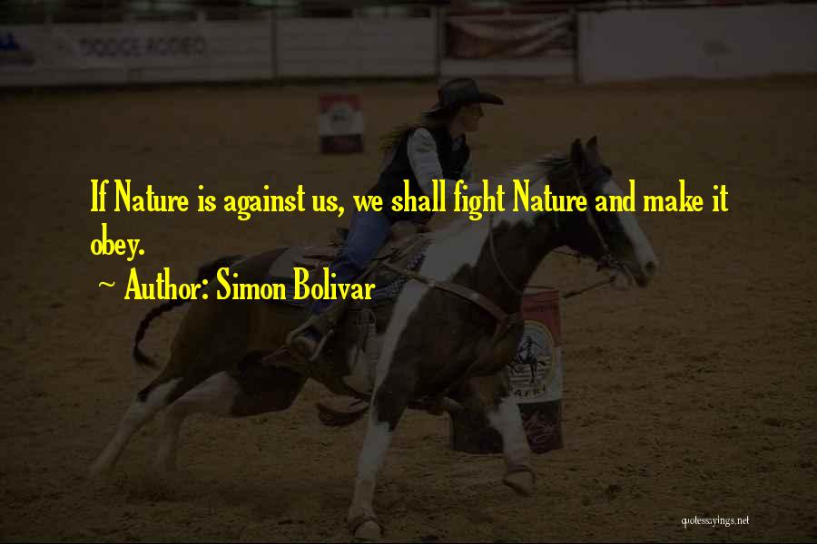 Simon Bolivar Quotes: If Nature Is Against Us, We Shall Fight Nature And Make It Obey.