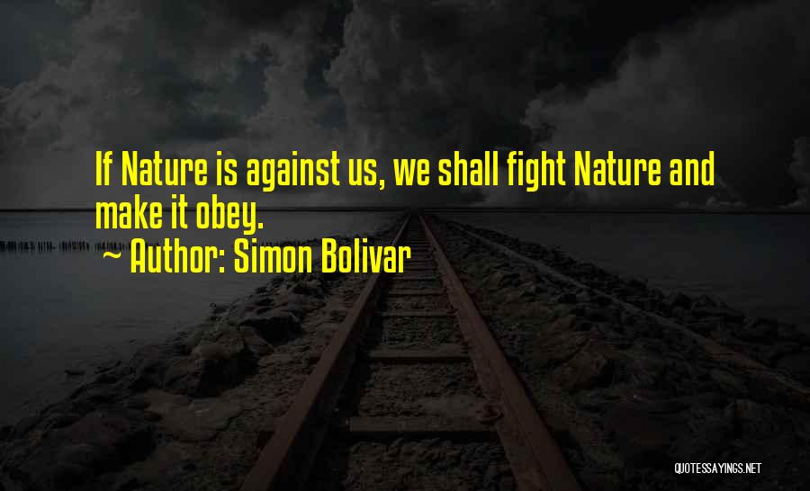 Simon Bolivar Quotes: If Nature Is Against Us, We Shall Fight Nature And Make It Obey.