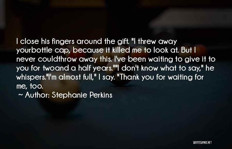 Stephanie Perkins Quotes: I Close His Fingers Around The Gift. I Threw Away Yourbottle Cap, Because It Killed Me To Look At. But