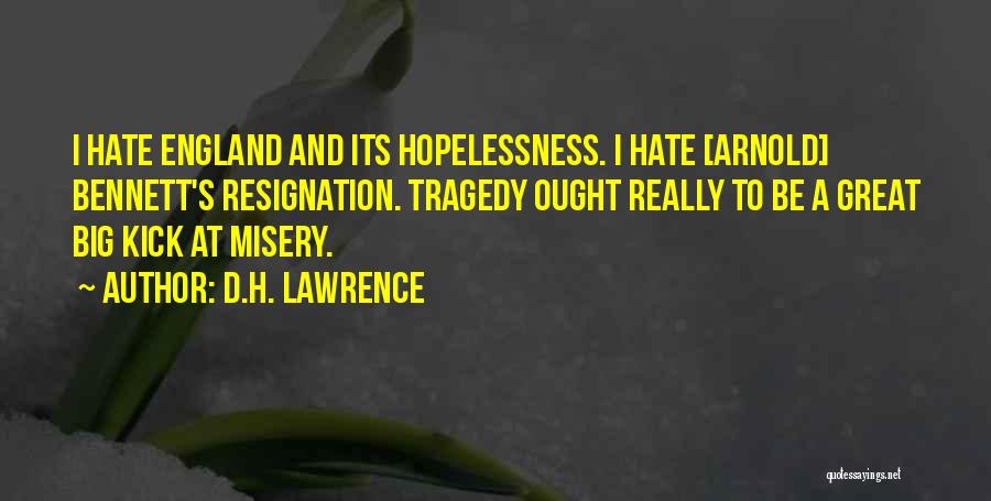 D.H. Lawrence Quotes: I Hate England And Its Hopelessness. I Hate [arnold] Bennett's Resignation. Tragedy Ought Really To Be A Great Big Kick