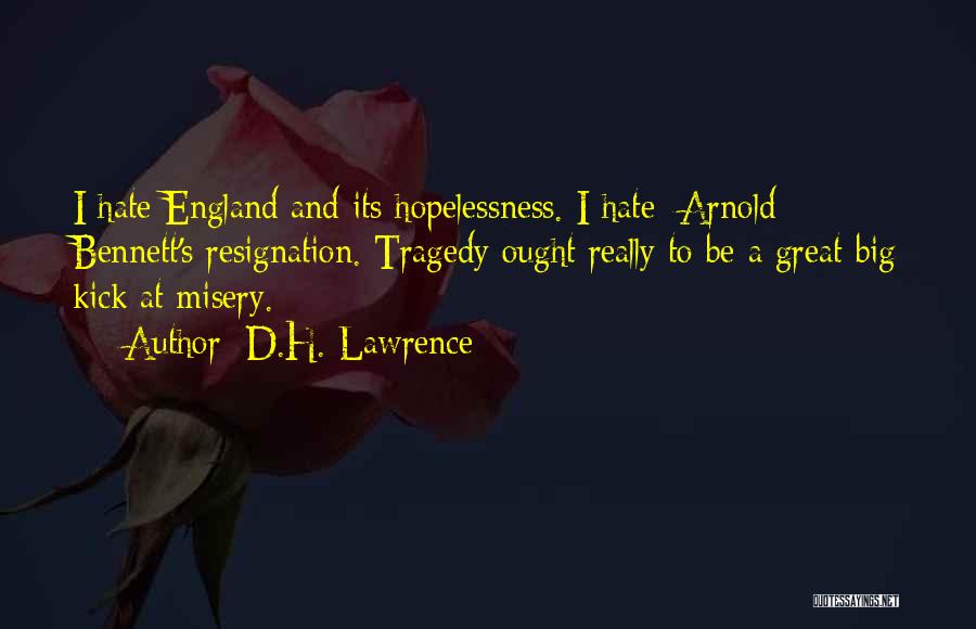 D.H. Lawrence Quotes: I Hate England And Its Hopelessness. I Hate [arnold] Bennett's Resignation. Tragedy Ought Really To Be A Great Big Kick