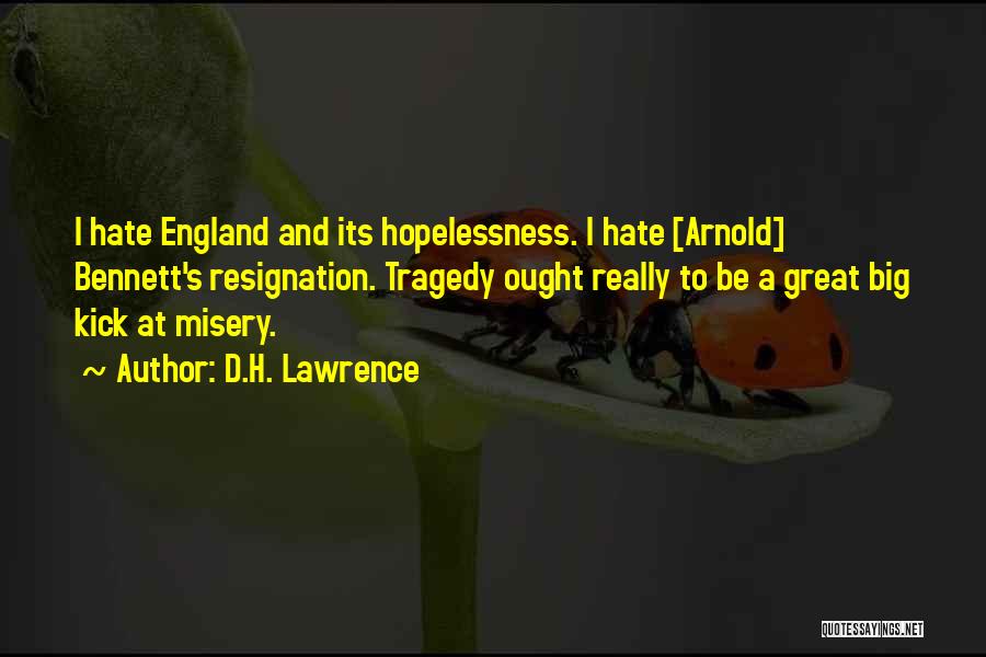 D.H. Lawrence Quotes: I Hate England And Its Hopelessness. I Hate [arnold] Bennett's Resignation. Tragedy Ought Really To Be A Great Big Kick
