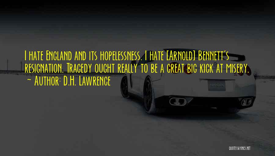D.H. Lawrence Quotes: I Hate England And Its Hopelessness. I Hate [arnold] Bennett's Resignation. Tragedy Ought Really To Be A Great Big Kick