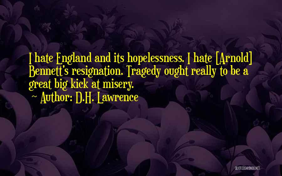 D.H. Lawrence Quotes: I Hate England And Its Hopelessness. I Hate [arnold] Bennett's Resignation. Tragedy Ought Really To Be A Great Big Kick