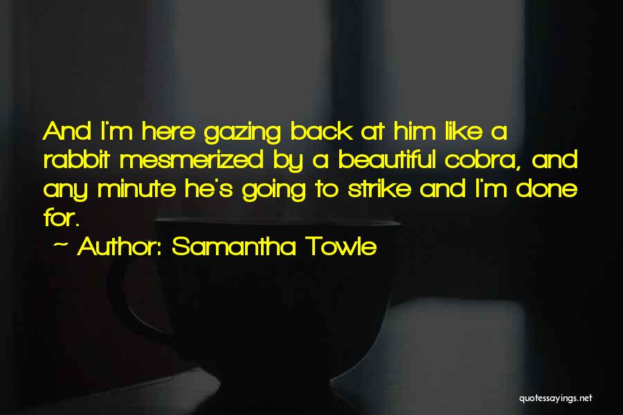Samantha Towle Quotes: And I'm Here Gazing Back At Him Like A Rabbit Mesmerized By A Beautiful Cobra, And Any Minute He's Going