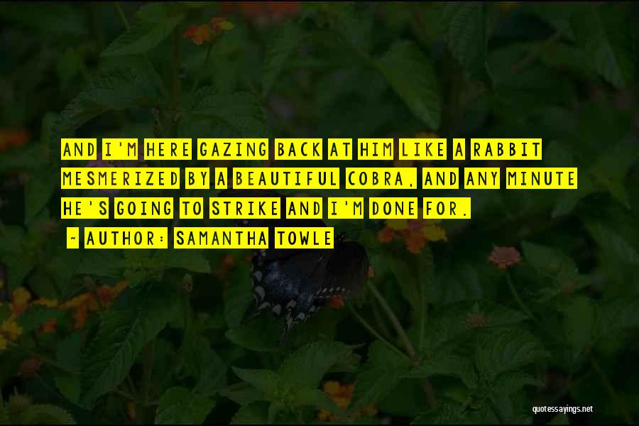 Samantha Towle Quotes: And I'm Here Gazing Back At Him Like A Rabbit Mesmerized By A Beautiful Cobra, And Any Minute He's Going