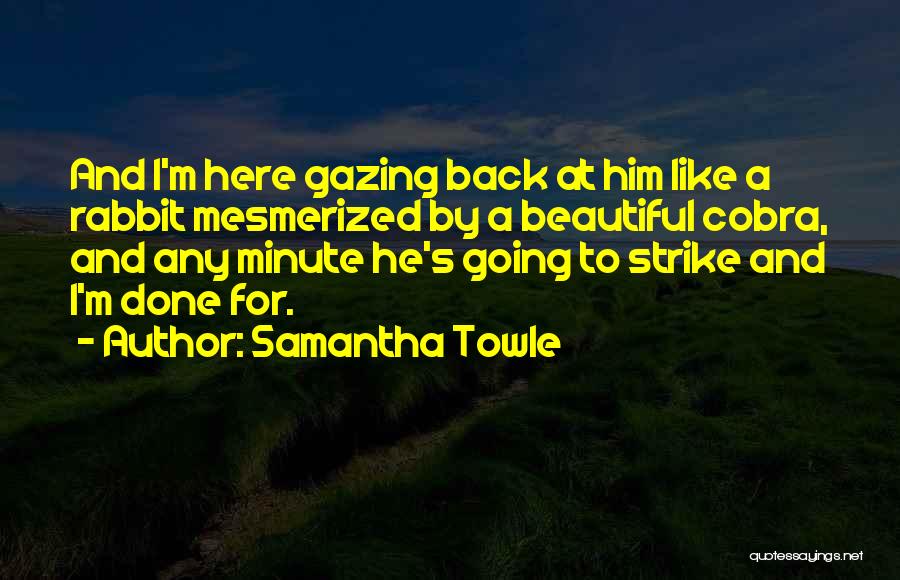 Samantha Towle Quotes: And I'm Here Gazing Back At Him Like A Rabbit Mesmerized By A Beautiful Cobra, And Any Minute He's Going