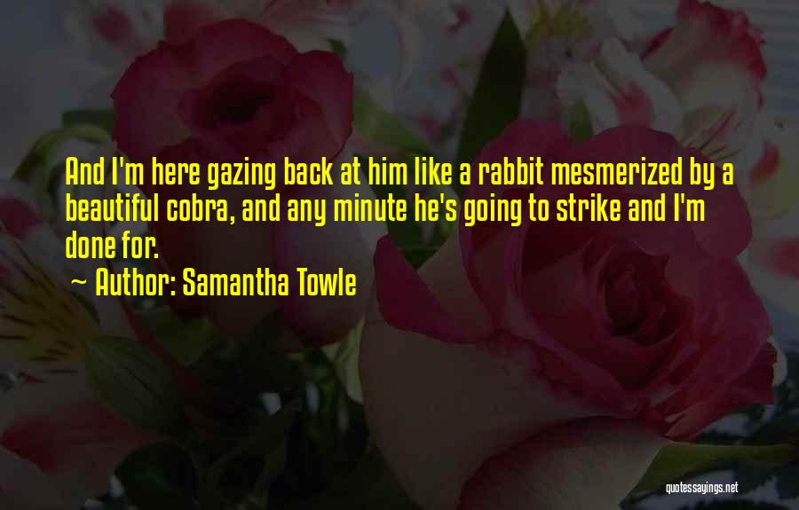 Samantha Towle Quotes: And I'm Here Gazing Back At Him Like A Rabbit Mesmerized By A Beautiful Cobra, And Any Minute He's Going