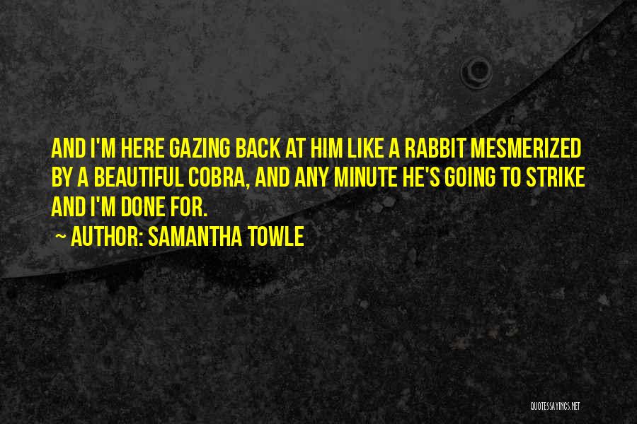 Samantha Towle Quotes: And I'm Here Gazing Back At Him Like A Rabbit Mesmerized By A Beautiful Cobra, And Any Minute He's Going