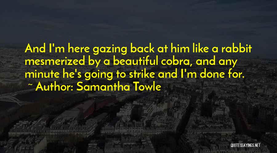 Samantha Towle Quotes: And I'm Here Gazing Back At Him Like A Rabbit Mesmerized By A Beautiful Cobra, And Any Minute He's Going