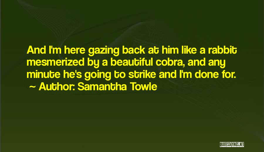 Samantha Towle Quotes: And I'm Here Gazing Back At Him Like A Rabbit Mesmerized By A Beautiful Cobra, And Any Minute He's Going