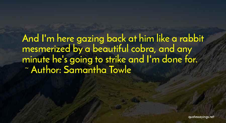 Samantha Towle Quotes: And I'm Here Gazing Back At Him Like A Rabbit Mesmerized By A Beautiful Cobra, And Any Minute He's Going