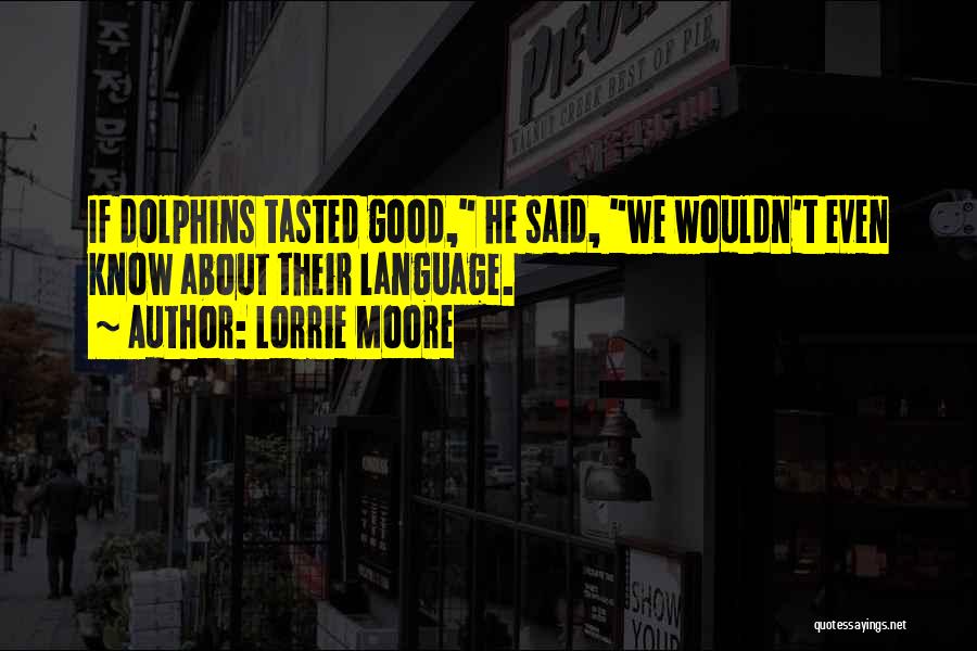Lorrie Moore Quotes: If Dolphins Tasted Good, He Said, We Wouldn't Even Know About Their Language.