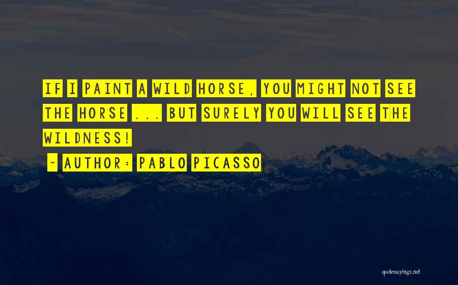 Pablo Picasso Quotes: If I Paint A Wild Horse, You Might Not See The Horse ... But Surely You Will See The Wildness!