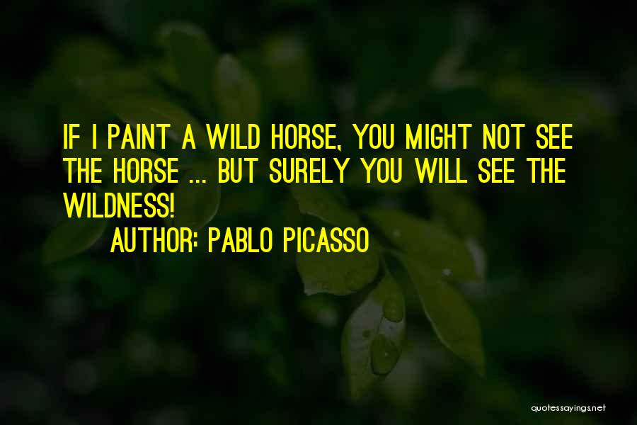 Pablo Picasso Quotes: If I Paint A Wild Horse, You Might Not See The Horse ... But Surely You Will See The Wildness!