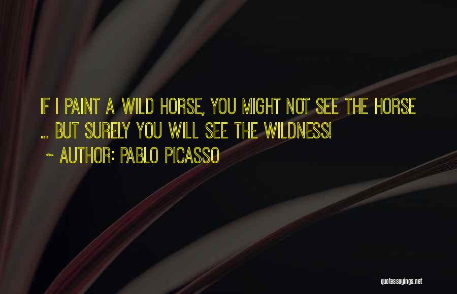 Pablo Picasso Quotes: If I Paint A Wild Horse, You Might Not See The Horse ... But Surely You Will See The Wildness!