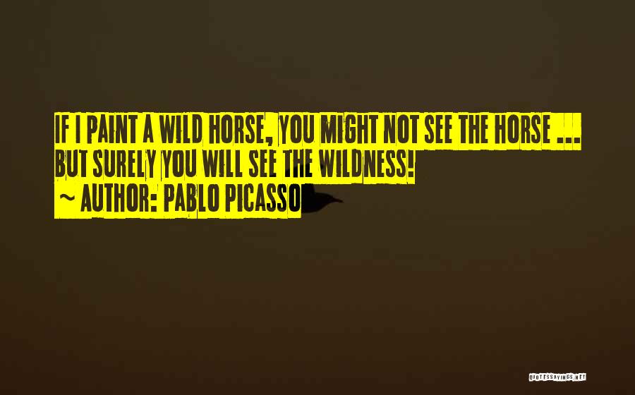 Pablo Picasso Quotes: If I Paint A Wild Horse, You Might Not See The Horse ... But Surely You Will See The Wildness!