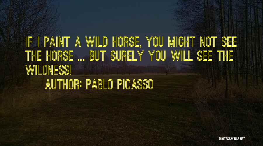Pablo Picasso Quotes: If I Paint A Wild Horse, You Might Not See The Horse ... But Surely You Will See The Wildness!