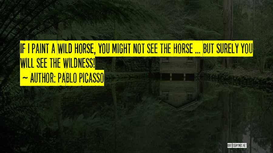Pablo Picasso Quotes: If I Paint A Wild Horse, You Might Not See The Horse ... But Surely You Will See The Wildness!