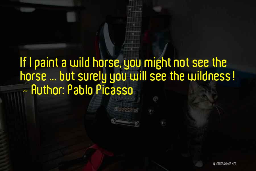 Pablo Picasso Quotes: If I Paint A Wild Horse, You Might Not See The Horse ... But Surely You Will See The Wildness!