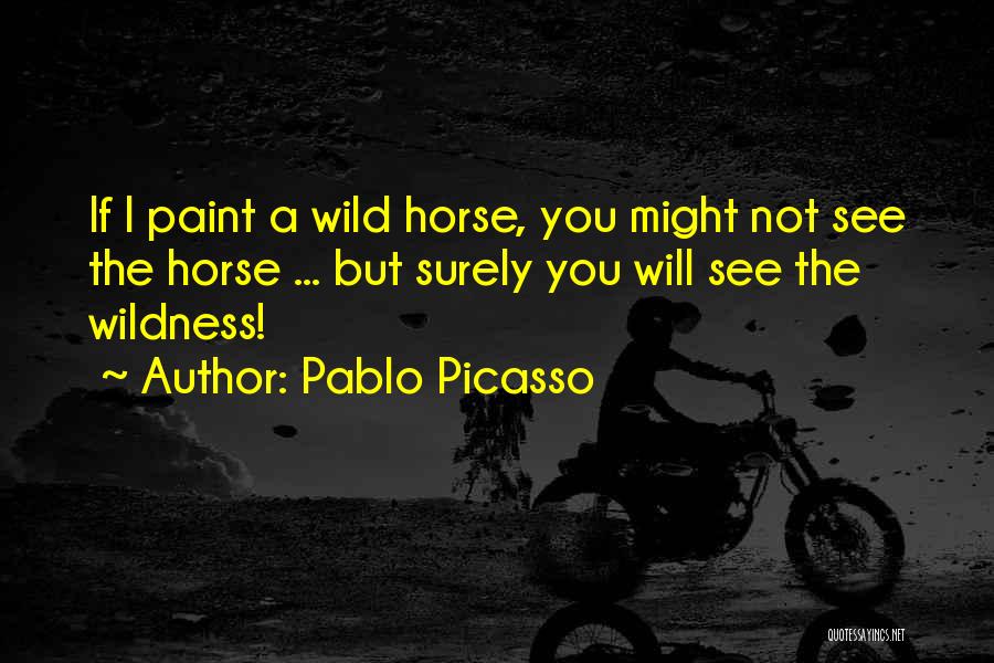 Pablo Picasso Quotes: If I Paint A Wild Horse, You Might Not See The Horse ... But Surely You Will See The Wildness!