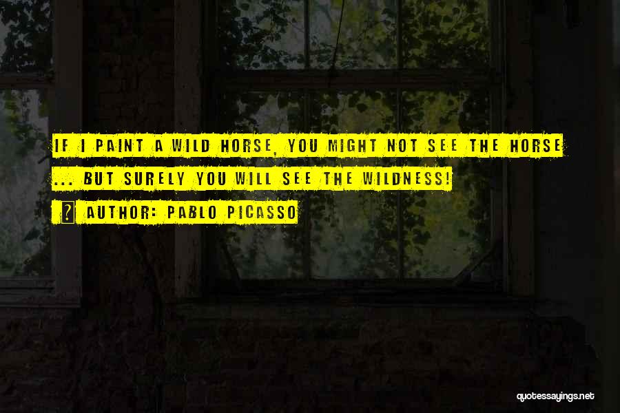 Pablo Picasso Quotes: If I Paint A Wild Horse, You Might Not See The Horse ... But Surely You Will See The Wildness!