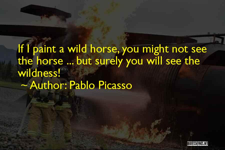 Pablo Picasso Quotes: If I Paint A Wild Horse, You Might Not See The Horse ... But Surely You Will See The Wildness!