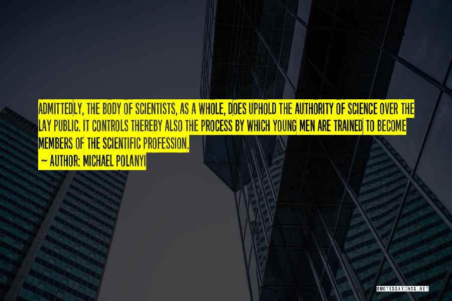 Michael Polanyi Quotes: Admittedly, The Body Of Scientists, As A Whole, Does Uphold The Authority Of Science Over The Lay Public. It Controls